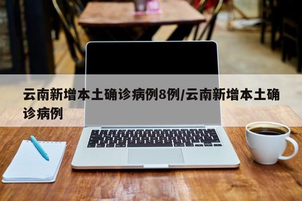 云南新增本土确诊病例8例/云南新增本土确诊病例