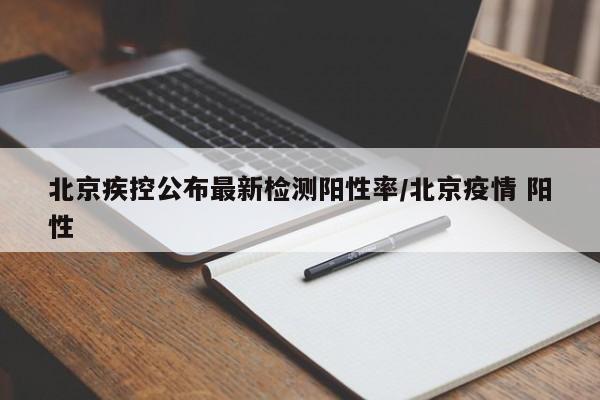 北京疾控公布最新检测阳性率/北京疫情 阳性