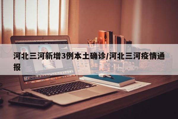 河北三河新增3例本土确诊/河北三河疫情通报
