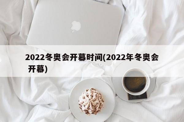 2022冬奥会开幕时间(2022年冬奥会 开幕)