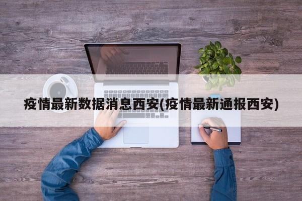 疫情最新数据消息西安(疫情最新通报西安)