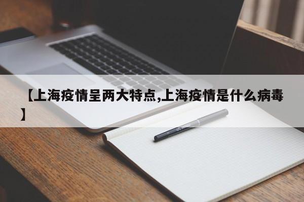 【上海疫情呈两大特点,上海疫情是什么病毒】
