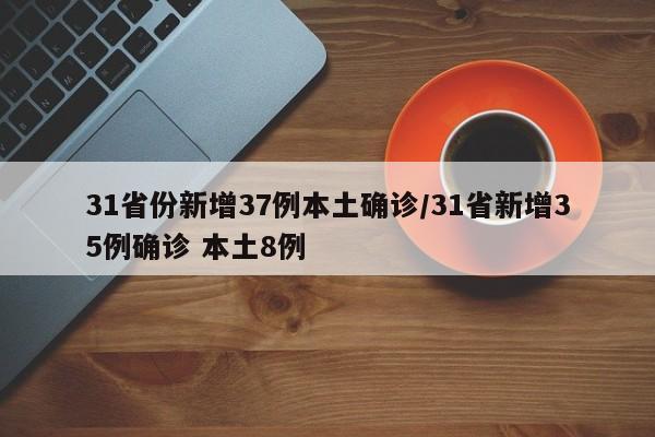 31省份新增37例本土确诊/31省新增35例确诊 本土8例