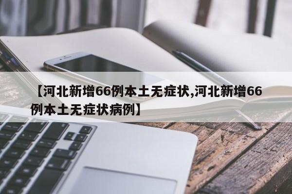 【河北新增66例本土无症状,河北新增66例本土无症状病例】
