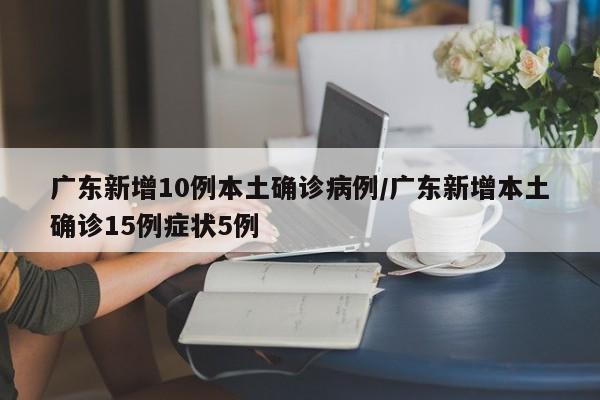 广东新增10例本土确诊病例/广东新增本土确诊15例症状5例