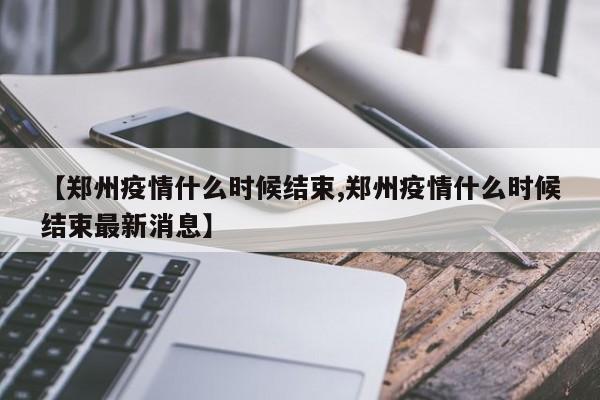 【郑州疫情什么时候结束,郑州疫情什么时候结束最新消息】