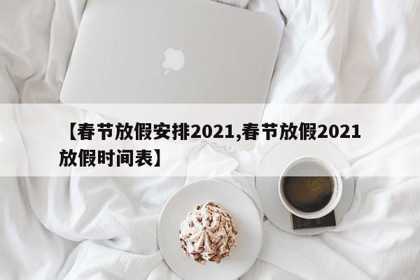 【春节放假安排2021,春节放假2021放假时间表】