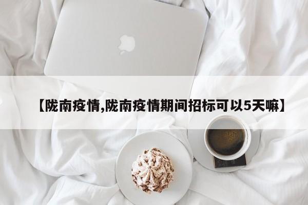 【陇南疫情,陇南疫情期间招标可以5天嘛】