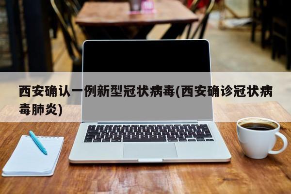 西安确认一例新型冠状病毒(西安确诊冠状病毒肺炎)