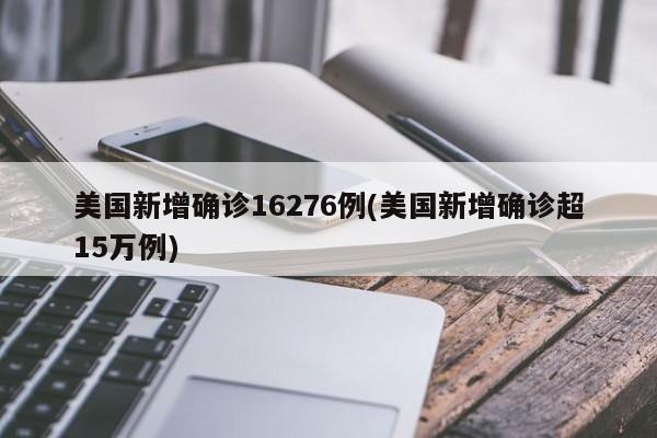 美国新增确诊16276例(美国新增确诊超15万例)
