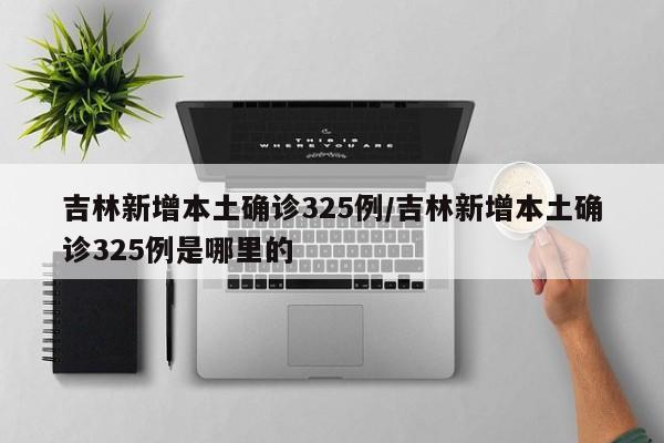 吉林新增本土确诊325例/吉林新增本土确诊325例是哪里的