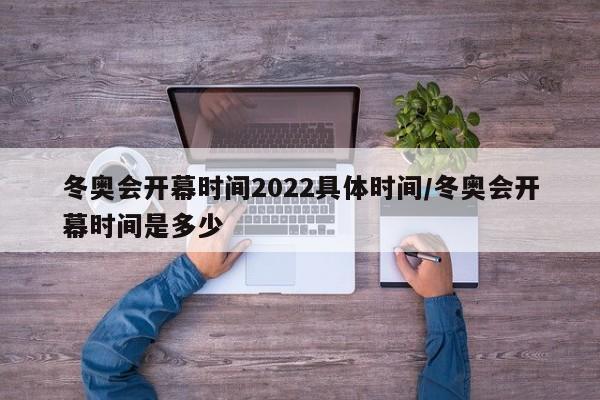 冬奥会开幕时间2022具体时间/冬奥会开幕时间是多少