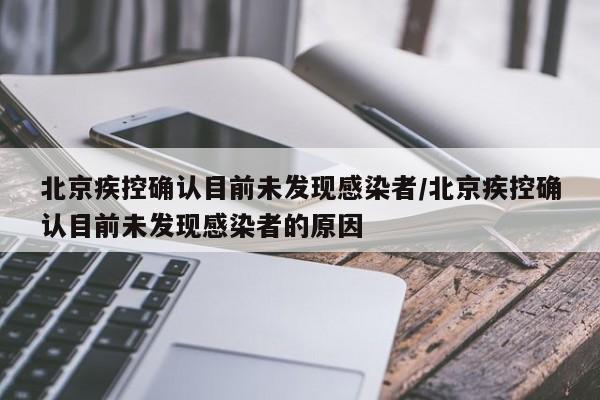 北京疾控确认目前未发现感染者/北京疾控确认目前未发现感染者的原因