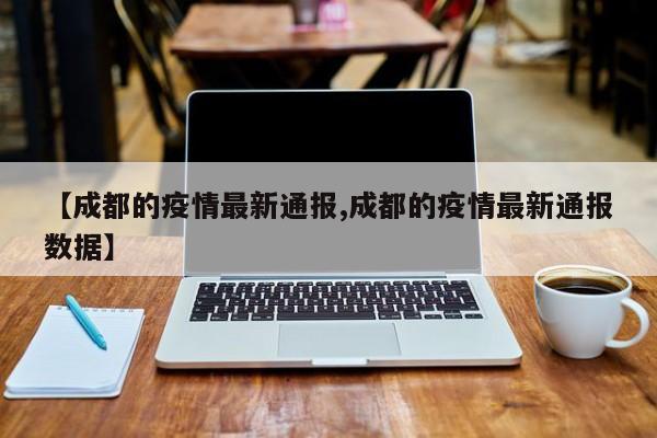 【成都的疫情最新通报,成都的疫情最新通报数据】
