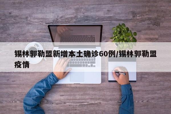 锡林郭勒盟新增本土确诊60例/锡林郭勒盟疫情