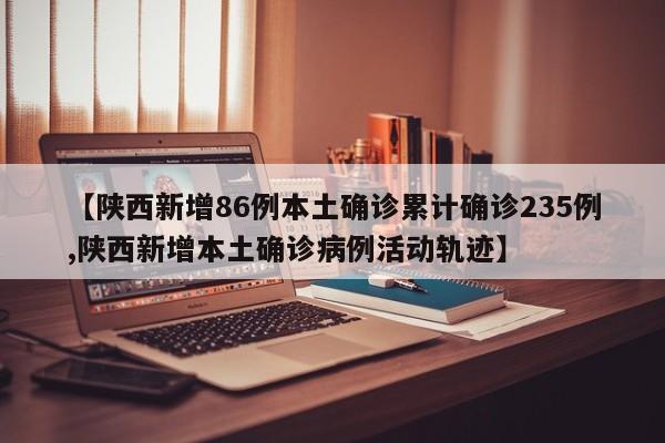 【陕西新增86例本土确诊累计确诊235例,陕西新增本土确诊病例活动轨迹】