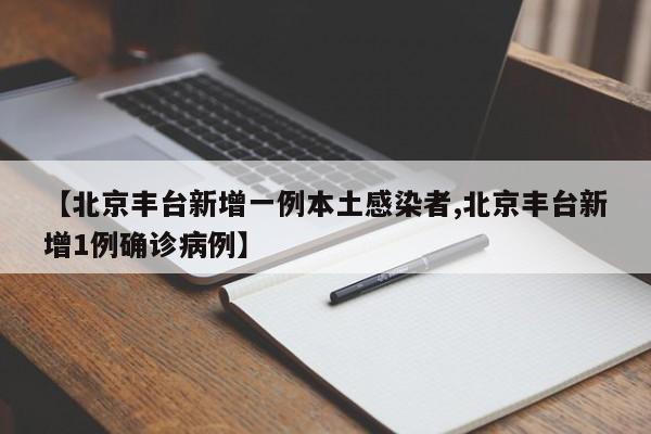 【北京丰台新增一例本土感染者,北京丰台新增1例确诊病例】