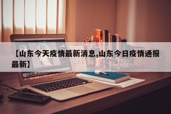 【山东今天疫情最新消息,山东今日疫情通报最新】