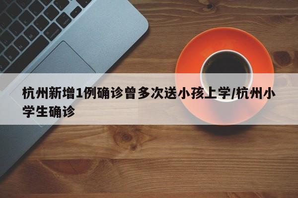 杭州新增1例确诊曾多次送小孩上学/杭州小学生确诊