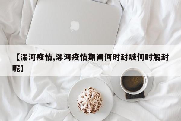 【漯河疫情,漯河疫情期间何时封城何时解封呢】
