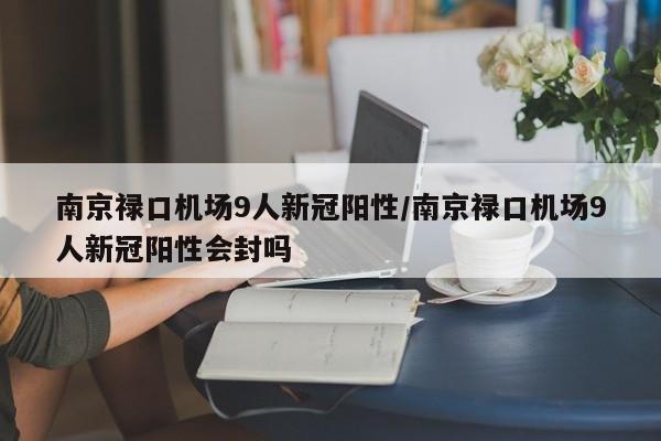南京禄口机场9人新冠阳性/南京禄口机场9人新冠阳性会封吗