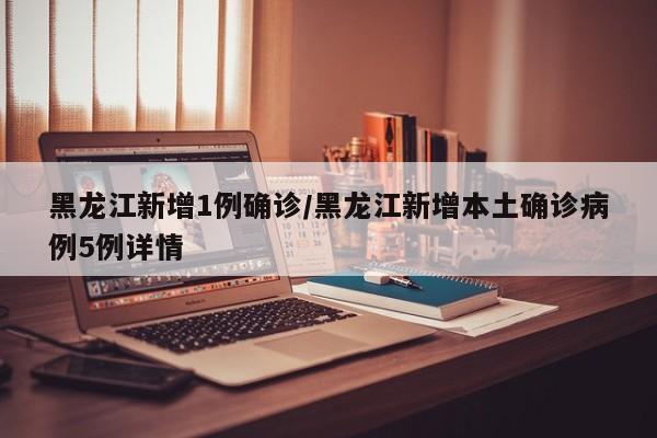 黑龙江新增1例确诊/黑龙江新增本土确诊病例5例详情