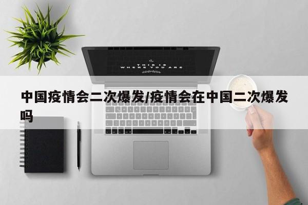 中国疫情会二次爆发/疫情会在中国二次爆发吗