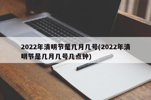 2022年清明节是几月几号(2022年清明节是几月几号几点钟)
