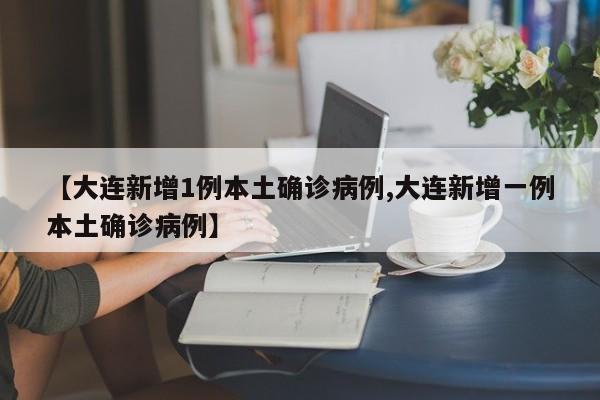 【大连新增1例本土确诊病例,大连新增一例本土确诊病例】