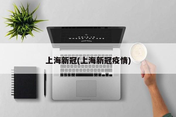 上海新冠(上海新冠疫情)