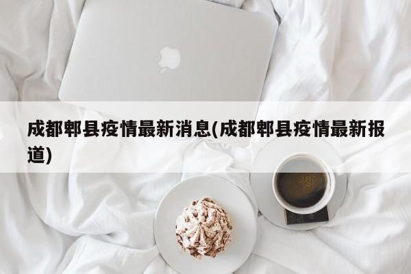 成都郫县疫情最新消息(成都郫县疫情最新报道)