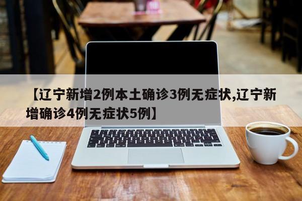【辽宁新增2例本土确诊3例无症状,辽宁新增确诊4例无症状5例】