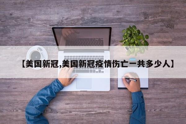 【美国新冠,美国新冠疫情伤亡一共多少人】