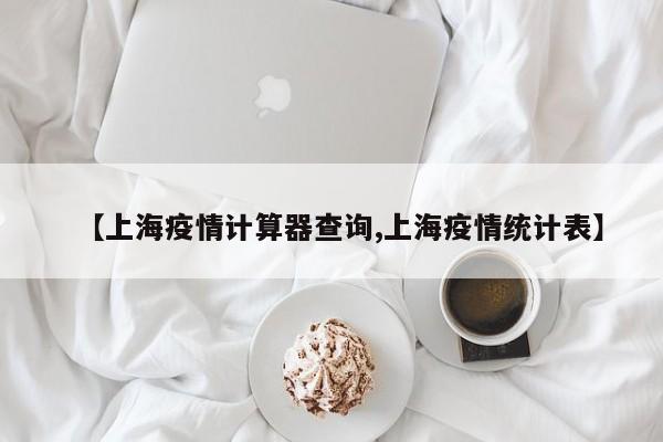 【上海疫情计算器查询,上海疫情统计表】