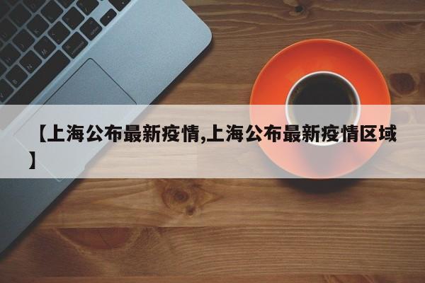 【上海公布最新疫情,上海公布最新疫情区域】