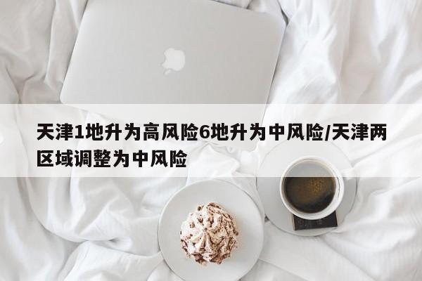 天津1地升为高风险6地升为中风险/天津两区域调整为中风险