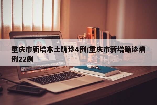 重庆市新增本土确诊4例/重庆市新增确诊病例22例