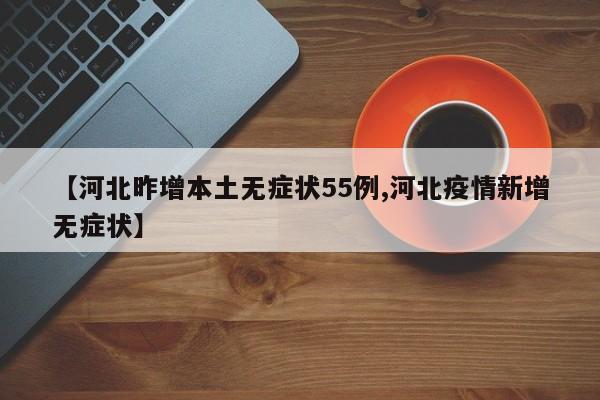 【河北昨增本土无症状55例,河北疫情新增无症状】