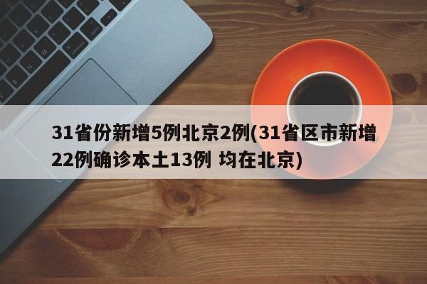 31省份新增5例北京2例(31省区市新增22例确诊本土13例 均在北京)