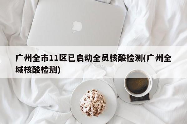 广州全市11区已启动全员核酸检测(广州全域核酸检测)