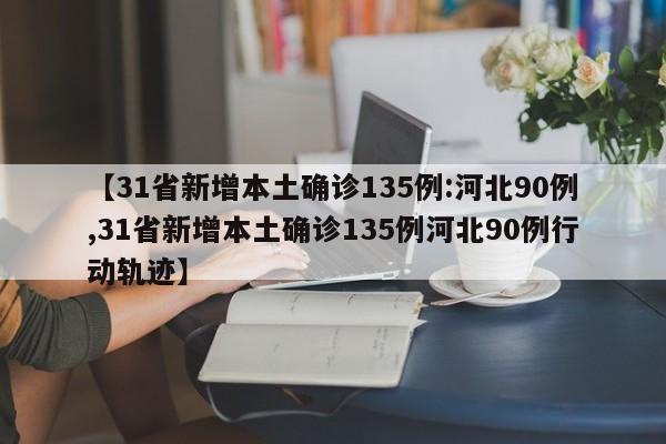 【31省新增本土确诊135例:河北90例,31省新增本土确诊135例河北90例行动轨迹】