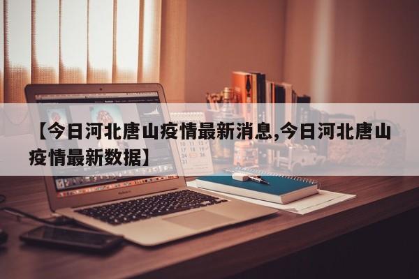 【今日河北唐山疫情最新消息,今日河北唐山疫情最新数据】