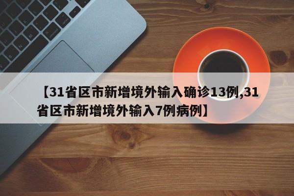 【31省区市新增境外输入确诊13例,31省区市新增境外输入7例病例】