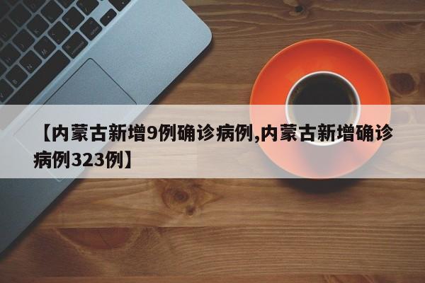 【内蒙古新增9例确诊病例,内蒙古新增确诊病例323例】