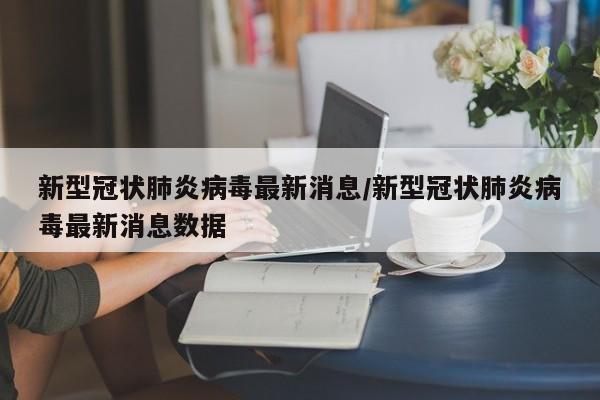 新型冠状肺炎病毒最新消息/新型冠状肺炎病毒最新消息数据