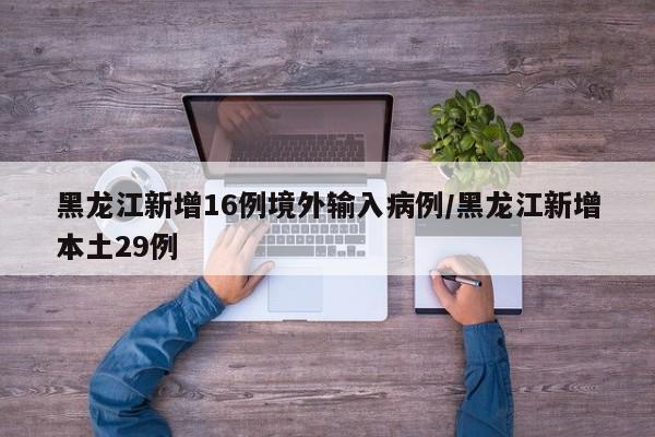黑龙江新增16例境外输入病例/黑龙江新增本土29例