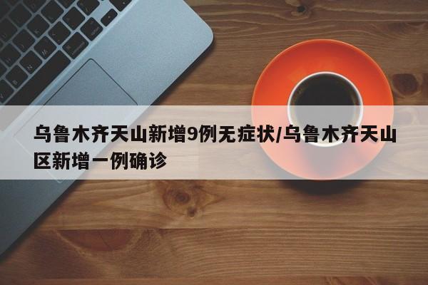 乌鲁木齐天山新增9例无症状/乌鲁木齐天山区新增一例确诊