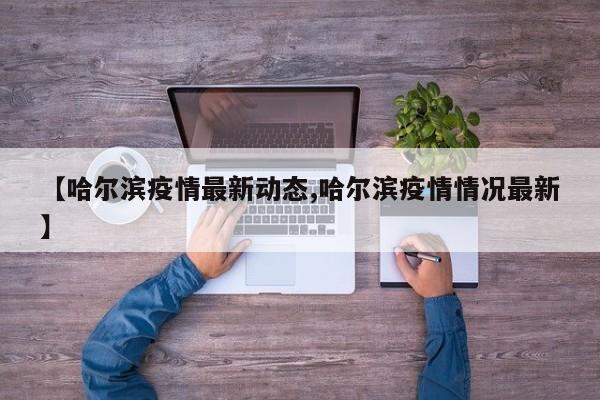 【哈尔滨疫情最新动态,哈尔滨疫情情况最新】