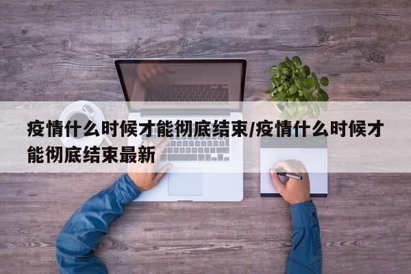 疫情什么时候才能彻底结束/疫情什么时候才能彻底结束最新