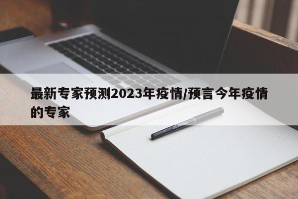 最新专家预测2023年疫情/预言今年疫情的专家